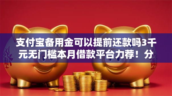 支付宝备用金可以提前还款吗3千元无门槛本月借款平台力荐！分享小额网贷口子3千元无门槛借款