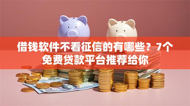 借钱软件不看征信的有哪些？7个免费贷款平台推荐给你