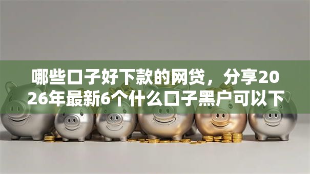哪些口子好下款的网贷，分享2026年最新6个什么口子黑户可以下款