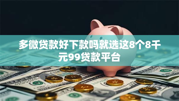 多微贷款好下款吗就选这8个8千元99贷款平台