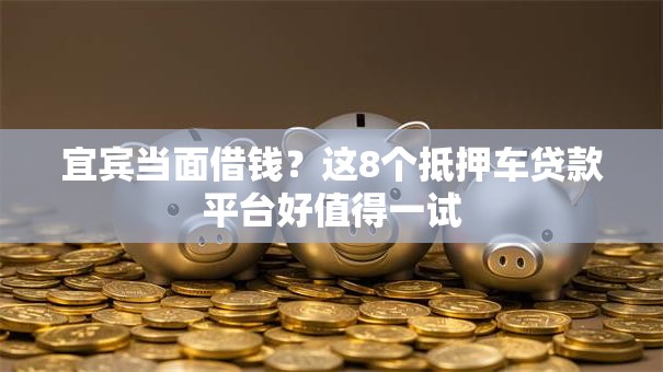 宜宾当面借钱？这8个抵押车贷款平台好值得一试