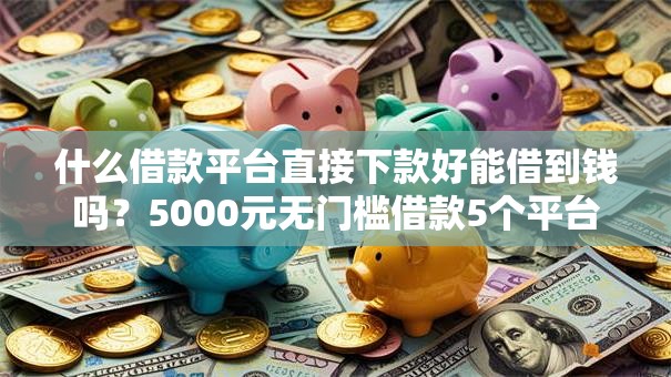 什么借款平台直接下款好能借到钱吗？5000元无门槛借款5个平台推荐