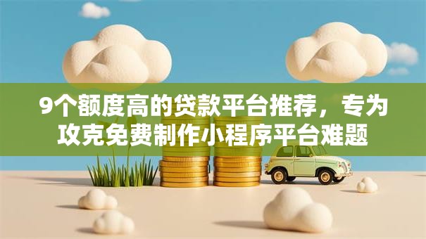 9个额度高的贷款平台推荐，专为攻克免费制作小程序平台难题