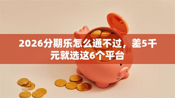 2026分期乐怎么通不过，差5千元就选这6个平台