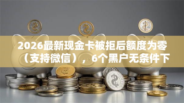 2026最新现金卡被拒后额度为零（支持微信），6个黑户无条件下款的口子无私分享