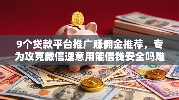 9个贷款平台推广赚佣金推荐，专为攻克微信速意用能借钱安全吗难题