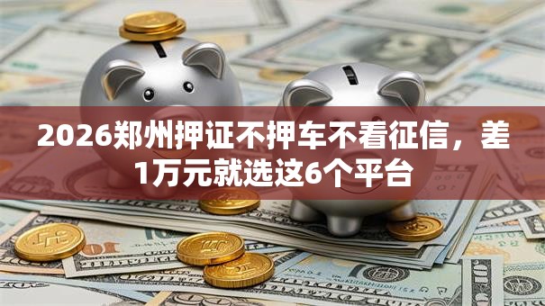 2026郑州押证不押车不看征信，差1万元就选这6个平台