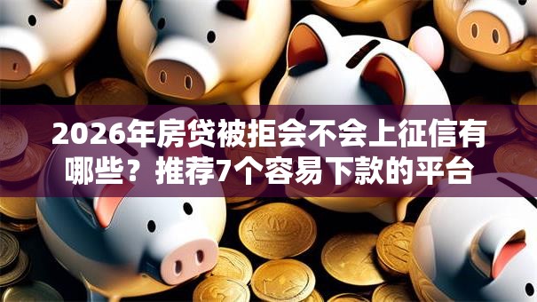 2026年房贷被拒会不会上征信有哪些？推荐7个容易下款的平台