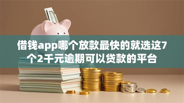 借钱app哪个放款最快的就选这7个2千元逾期可以贷款的平台