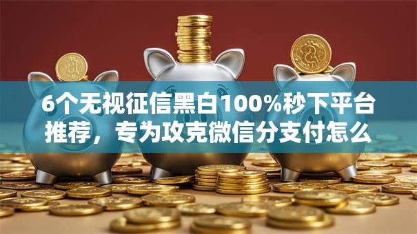 6个无视征信黑白100%秒下平台推荐,专为攻克微信分支付怎么开通借钱难题 6个无视征信黑白100%秒下平台推荐,专为攻克微信分支付怎么开通借钱难题