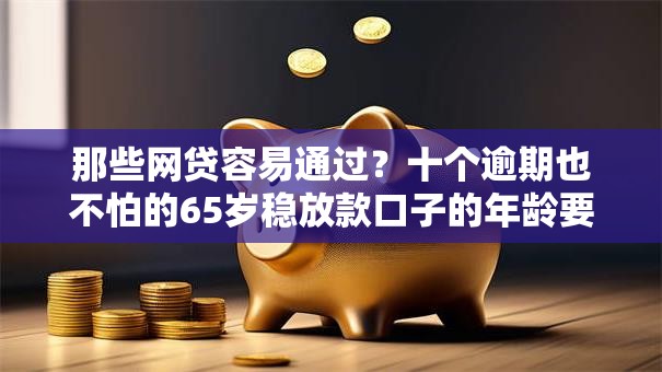 那些网贷容易通过？十个逾期也不怕的65岁稳放款口子的年龄要求