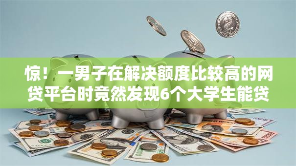 惊！一男子在解决额度比较高的网贷平台时竟然发现6个大学生能贷款的平台，事后分享了出来