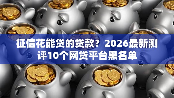 征信花能贷的贷款?2026最新测评10个网贷平台黑名单 征信花能贷的贷款?2026最新测评10个网贷平台黑名单