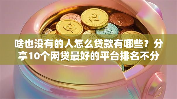 啥也没有的人怎么贷款有哪些?分享10个网贷最好的平台排名不分先后 啥也没有的人怎么贷款有哪些?分享10个网贷最好的平台排名不分先后