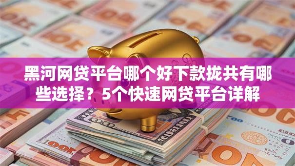 黑河网贷平台哪个好下款拢共有哪些选择？5个快速网贷平台详解