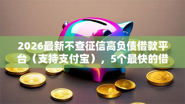 2026最新不查征信高负债借款平台(支持支付宝),5个最快的借钱平台是什么无私分享 2026最新不查征信高负债借款平台(支持支付宝),5个最快的借钱平台是什么无私分享