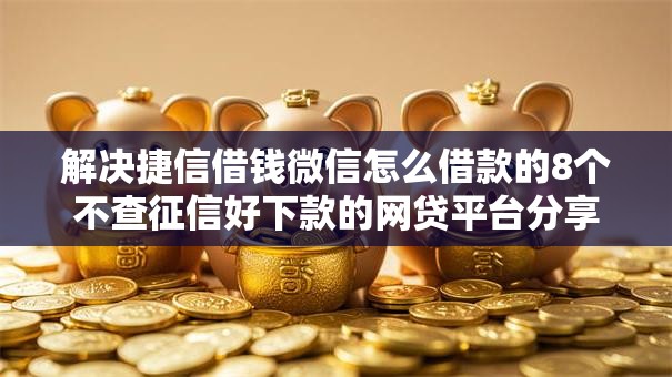 解决捷信借钱微信怎么借款的8个不查征信好下款的网贷平台分享