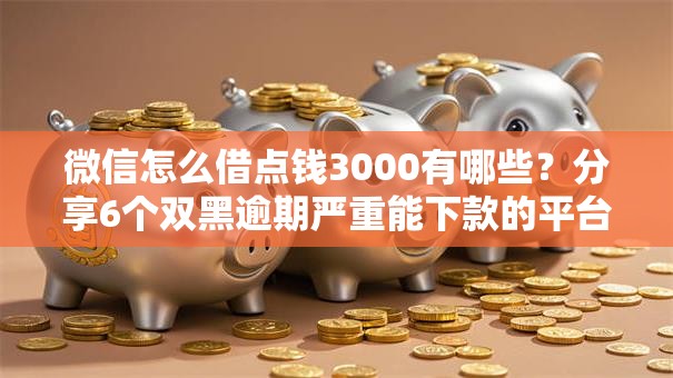 微信怎么借点钱3000有哪些？分享6个双黑逾期严重能下款的平台