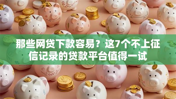 那些网贷下款容易？这7个不上征信记录的贷款平台值得一试