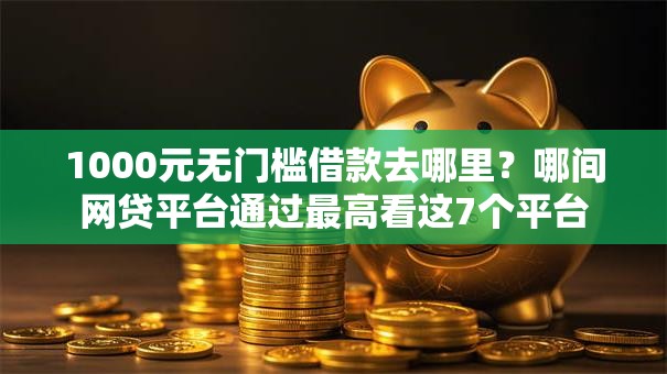 1000元无门槛借款去哪里?哪间网贷平台通过最高看这7个平台 1000元无门槛借款去哪里?哪间网贷平台通过最高看这7个平台