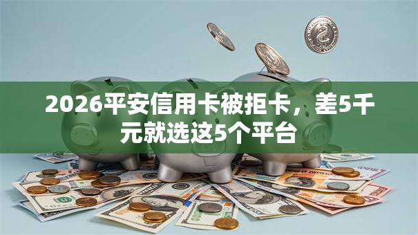 2026平安信用卡被拒卡，差5千元就选这5个平台
