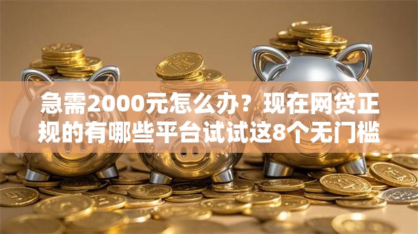 急需2000元怎么办?现在网贷正规的有哪些平台试试这8个无门槛平台 急需2000元怎么办?现在网贷正规的有哪些平台试试这8个无门槛平台