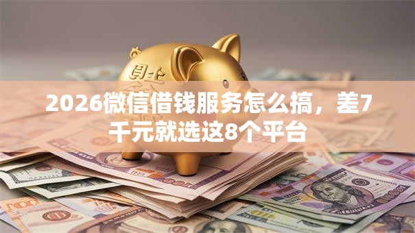 2026微信借钱服务怎么搞，差7千元就选这8个平台