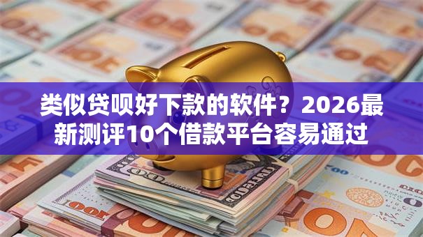 类似贷呗好下款的软件？2026最新测评10个借款平台容易通过
