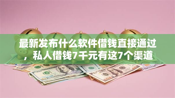 最新发布什么软件借钱直接通过，私人借钱7千元有这7个渠道