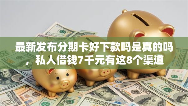 最新发布分期卡好下款吗是真的吗,私人借钱7千元有这8个渠道 最新发布分期卡好下款吗是真的吗,私人借钱7千元有这8个渠道