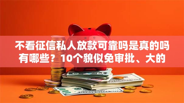 不看征信私人放款可靠吗是真的吗有哪些？10个貌似免审批、大的网贷平台合集