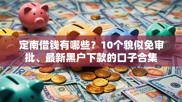 定南借钱有哪些？10个貌似免审批、最新黑户下款的口子合集