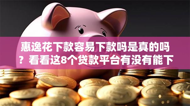 惠逸花下款容易下款吗是真的吗？看看这8个贷款平台有没有能下款的