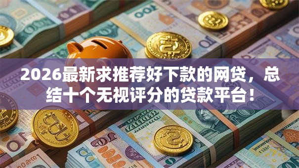 2026最新求推荐好下款的网贷，总结十个无视评分的贷款平台！