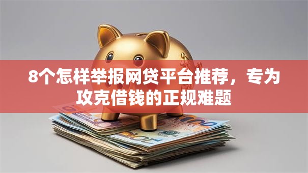 8个怎样举报网贷平台推荐，专为攻克借钱的正规难题