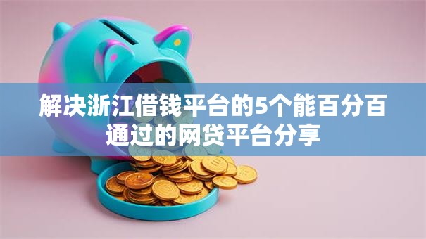 解决浙江借钱平台的5个能百分百通过的网贷平台分享