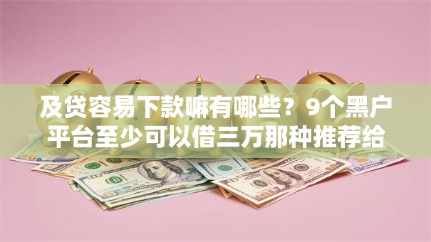 及贷容易下款嘛有哪些？9个黑户平台至少可以借三万那种推荐给你