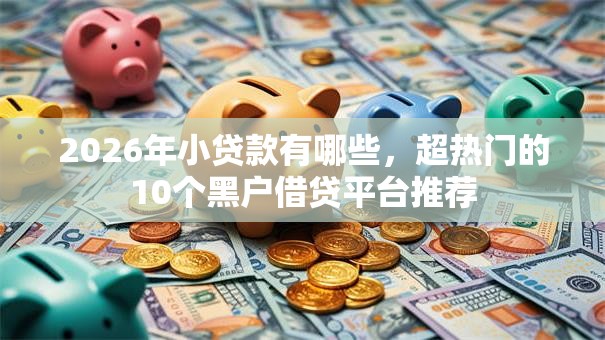 2026年小贷款有哪些，超热门的10个黑户借贷平台推荐