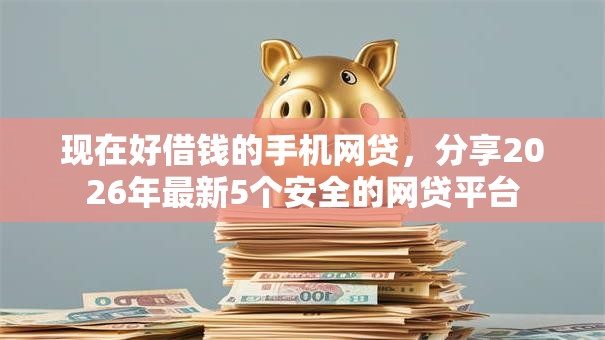 现在好借钱的手机网贷,分享2026年最新5个安全的网贷平台 现在好借钱的手机网贷,分享2026年最新5个安全的网贷平台