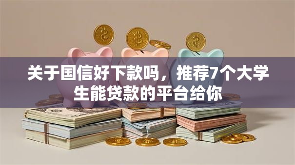 关于国信好下款吗，推荐7个大学生能贷款的平台给你