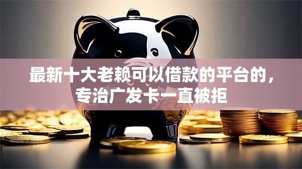 最新十大老赖可以借款的平台的，专治广发卡一直被拒