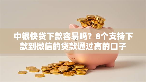 中银快贷下款容易吗？8个支持下款到微信的贷款通过高的口子