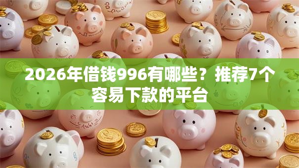 2026年借钱996有哪些?推荐7个容易下款的平台 2026年借钱996有哪些?推荐7个容易下款的平台