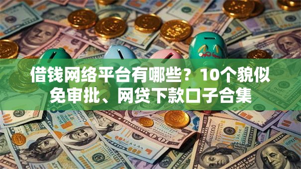 借钱网络平台有哪些？10个貌似免审批、网贷下款口子合集