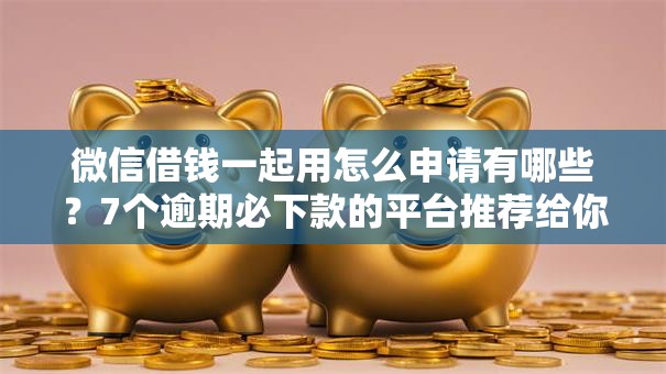 微信借钱一起用怎么申请有哪些？7个逾期必下款的平台推荐给你
