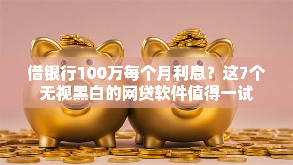 借银行100万每个月利息？这7个无视黑白的网贷软件值得一试