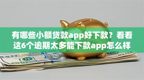 有哪些小额贷款app好下款？看看这6个逾期太多能下款app怎么样