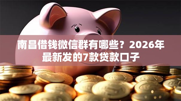南昌借钱微信群有哪些？2026年最新发的7款贷款口子