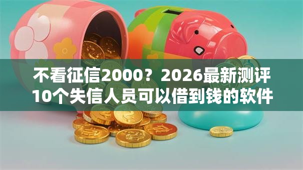 不看征信2000？2026最新测评10个失信人员可以借到钱的软件