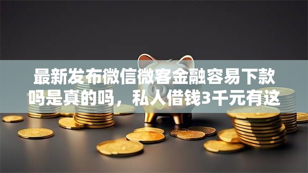 最新发布微信微客金融容易下款吗是真的吗，私人借钱3千元有这6个渠道